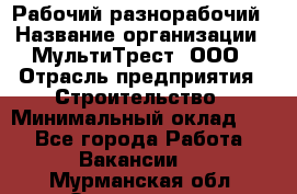 Рабочий-разнорабочий › Название организации ­ МультиТрест, ООО › Отрасль предприятия ­ Строительство › Минимальный оклад ­ 1 - Все города Работа » Вакансии   . Мурманская обл.,Оленегорск г.